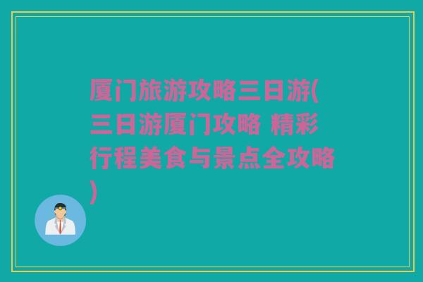 厦门旅游攻略三日游(三日游厦门攻略 精彩行程美食与景点全攻略)