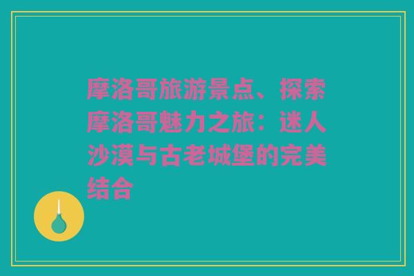 摩洛哥旅游景点、探索摩洛哥魅力之旅：迷人沙漠与古老城堡的完美结合