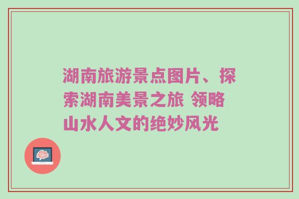 湖南旅游景点图片、探索湖南美景之旅 领略山水人文的绝妙风光