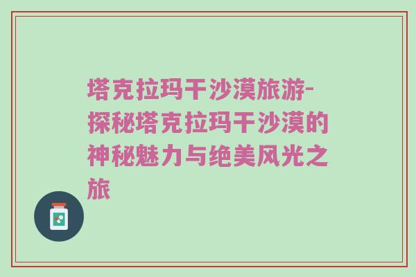塔克拉玛干沙漠旅游-探秘塔克拉玛干沙漠的神秘魅力与绝美风光之旅