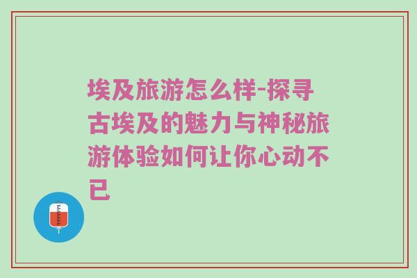 埃及旅游怎么样-探寻古埃及的魅力与神秘旅游体验如何让你心动不已