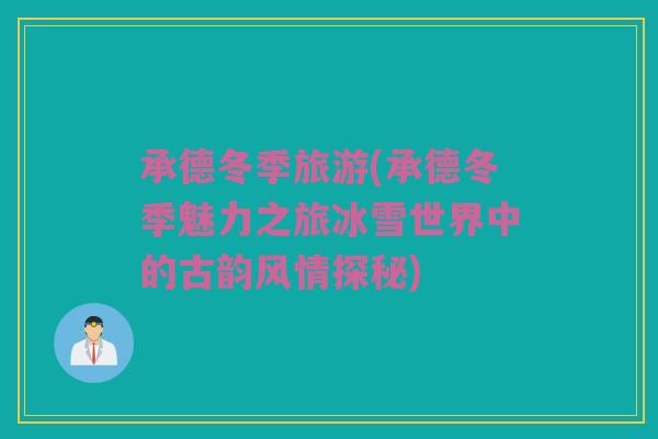 承德冬季旅游(承德冬季魅力之旅冰雪世界中的古韵风情探秘)