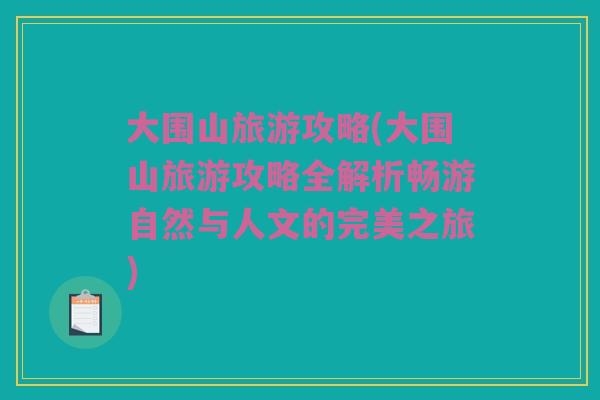 大围山旅游攻略(大围山旅游攻略全解析畅游自然与人文的完美之旅)