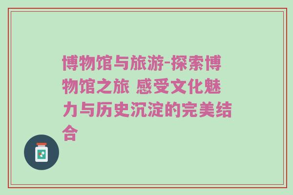 博物馆与旅游-探索博物馆之旅 感受文化魅力与历史沉淀的完美结合