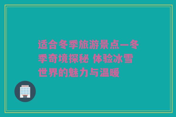 适合冬季旅游景点—冬季奇境探秘 体验冰雪世界的魅力与温暖