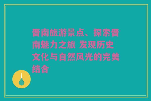 晋南旅游景点、探索晋南魅力之旅 发现历史文化与自然风光的完美结合