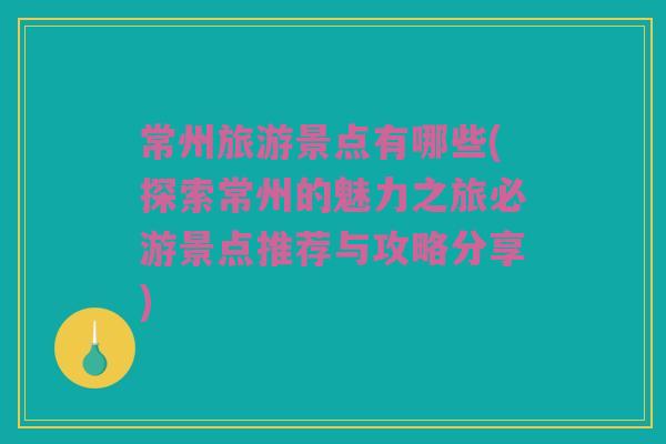 常州旅游景点有哪些(探索常州的魅力之旅必游景点推荐与攻略分享)