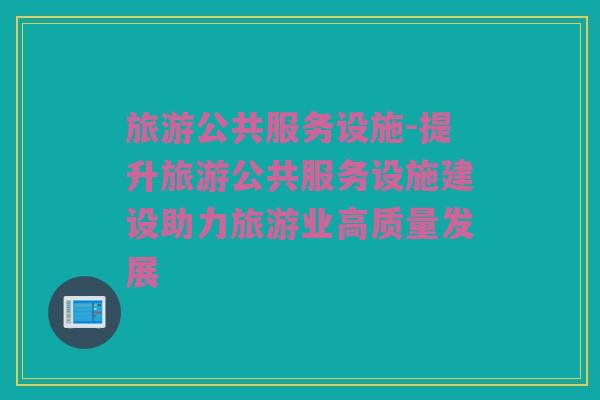 旅游公共服务设施-提升旅游公共服务设施建设助力旅游业高质量发展