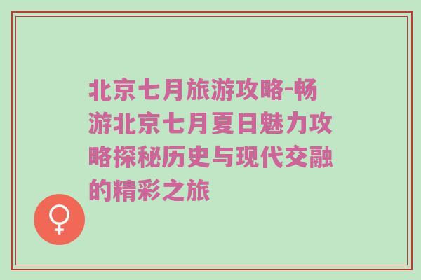 北京七月旅游攻略-畅游北京七月夏日魅力攻略探秘历史与现代交融的精彩之旅