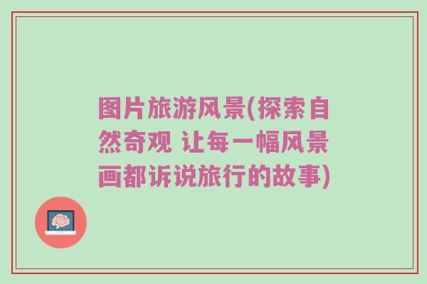 图片旅游风景(探索自然奇观 让每一幅风景画都诉说旅行的故事)