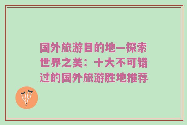 国外旅游目的地—探索世界之美：十大不可错过的国外旅游胜地推荐