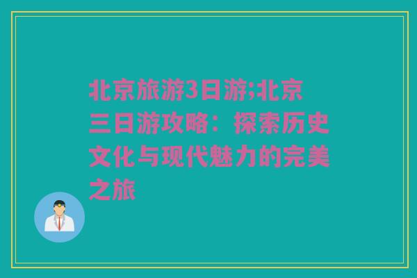 北京旅游3日游;北京三日游攻略：探索历史文化与现代魅力的完美之旅
