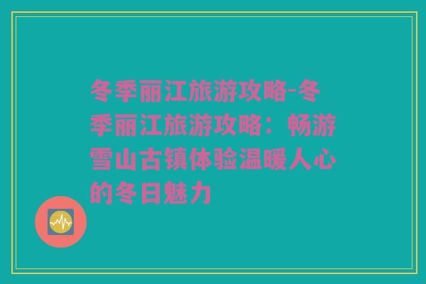 冬季丽江旅游攻略-冬季丽江旅游攻略：畅游雪山古镇体验温暖人心的冬日魅力