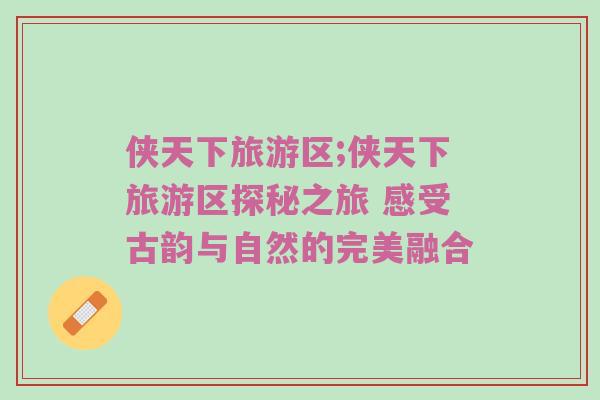 侠天下旅游区;侠天下旅游区探秘之旅 感受古韵与自然的完美融合