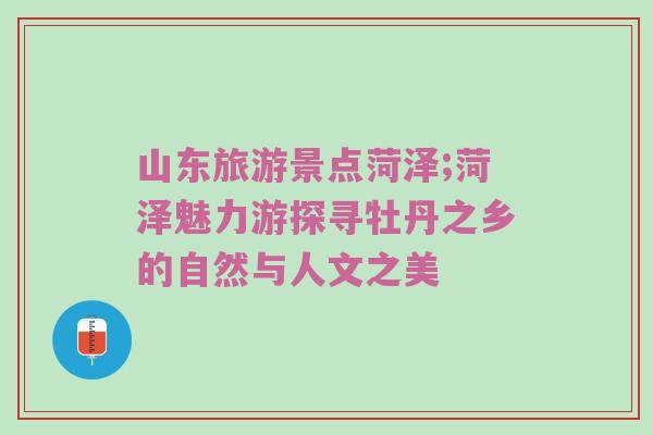 山东旅游景点菏泽;菏泽魅力游探寻牡丹之乡的自然与人文之美