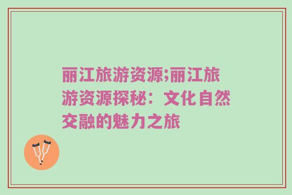 丽江旅游资源;丽江旅游资源探秘：文化自然交融的魅力之旅