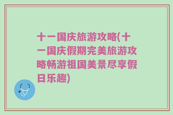 十一国庆旅游攻略(十一国庆假期完美旅游攻略畅游祖国美景尽享假日乐趣)