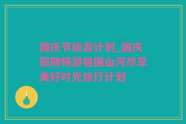 国庆节旅游计划_国庆假期畅游祖国山河尽享美好时光旅行计划