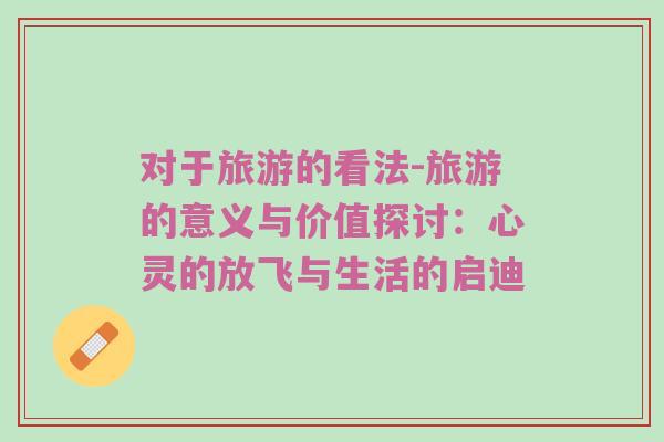 对于旅游的看法-旅游的意义与价值探讨：心灵的放飞与生活的启迪