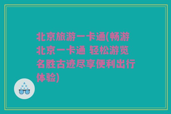 北京旅游一卡通(畅游北京一卡通 轻松游览名胜古迹尽享便利出行体验)