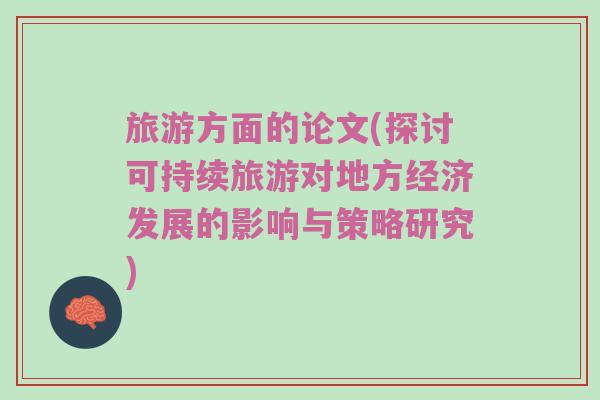 旅游方面的论文(探讨可持续旅游对地方经济发展的影响与策略研究)