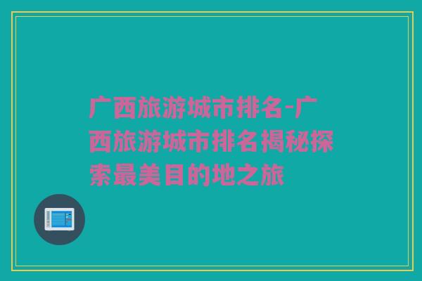 广西旅游城市排名-广西旅游城市排名揭秘探索最美目的地之旅