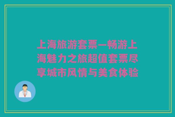 上海旅游套票—畅游上海魅力之旅超值套票尽享城市风情与美食体验
