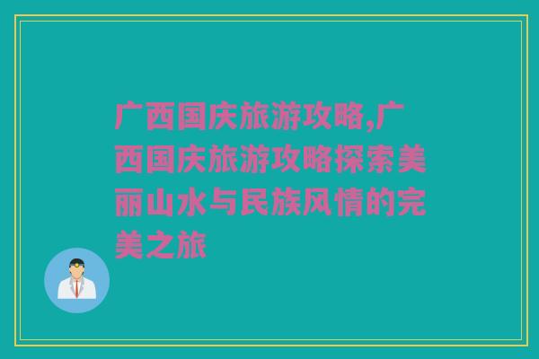 广西国庆旅游攻略,广西国庆旅游攻略探索美丽山水与民族风情的完美之旅
