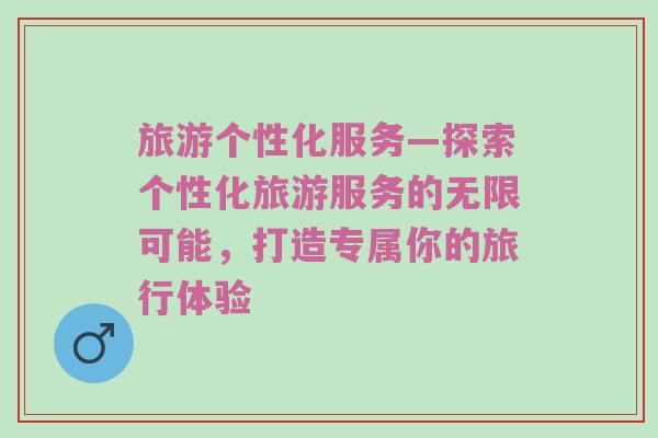 旅游个性化服务—探索个性化旅游服务的无限可能，打造专属你的旅行体验