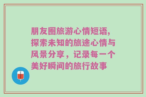 朋友圈旅游心情短语,探索未知的旅途心情与风景分享，记录每一个美好瞬间的旅行故事