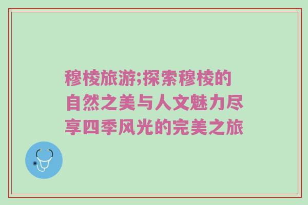 穆棱旅游;探索穆棱的自然之美与人文魅力尽享四季风光的完美之旅