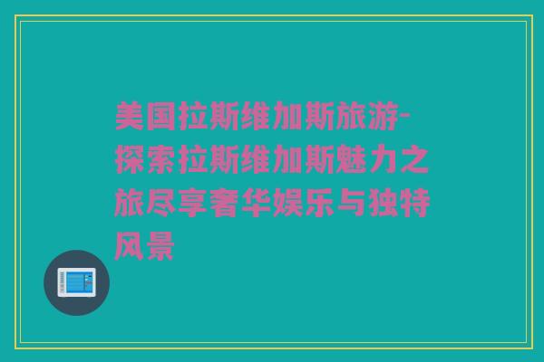 美国拉斯维加斯旅游-探索拉斯维加斯魅力之旅尽享奢华娱乐与独特风景