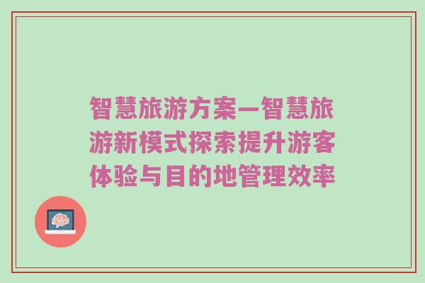 智慧旅游方案—智慧旅游新模式探索提升游客体验与目的地管理效率