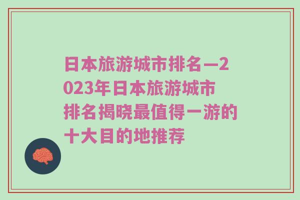 日本旅游城市排名—2023年日本旅游城市排名揭晓最值得一游的十大目的地推荐