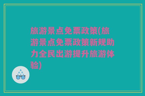 旅游景点免票政策(旅游景点免票政策新规助力全民出游提升旅游体验)
