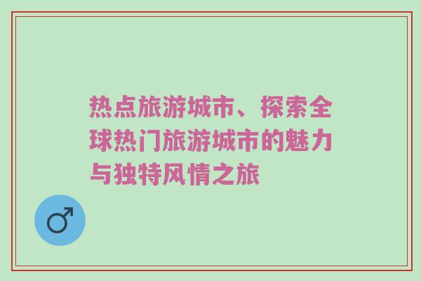热点旅游城市、探索全球热门旅游城市的魅力与独特风情之旅