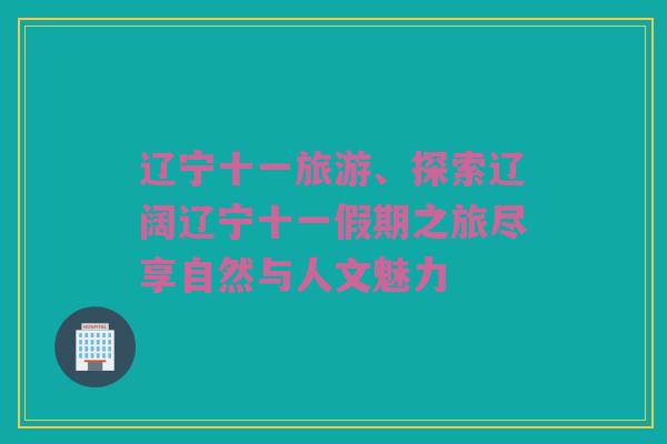 辽宁十一旅游、探索辽阔辽宁十一假期之旅尽享自然与人文魅力