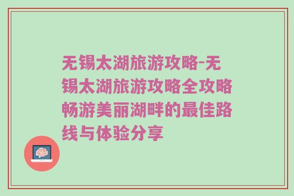 无锡太湖旅游攻略-无锡太湖旅游攻略全攻略畅游美丽湖畔的最佳路线与体验分享