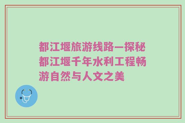 都江堰旅游线路—探秘都江堰千年水利工程畅游自然与人文之美