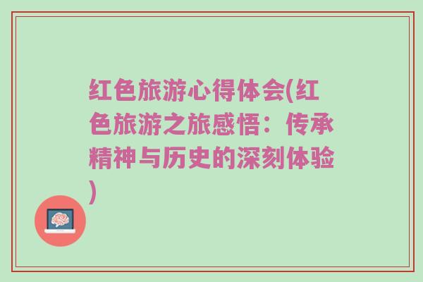 红色旅游心得体会(红色旅游之旅感悟：传承精神与历史的深刻体验)