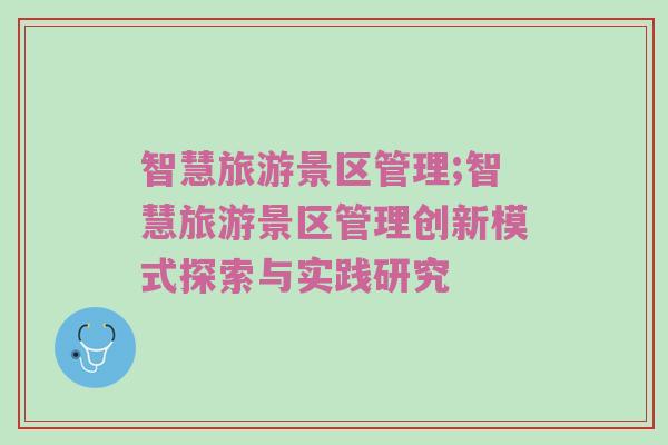 智慧旅游景区管理;智慧旅游景区管理创新模式探索与实践研究