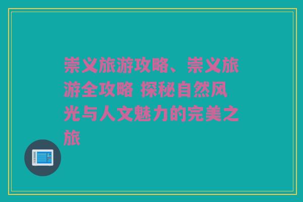 崇义旅游攻略、崇义旅游全攻略 探秘自然风光与人文魅力的完美之旅
