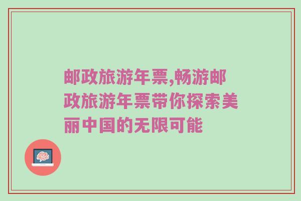 邮政旅游年票,畅游邮政旅游年票带你探索美丽中国的无限可能