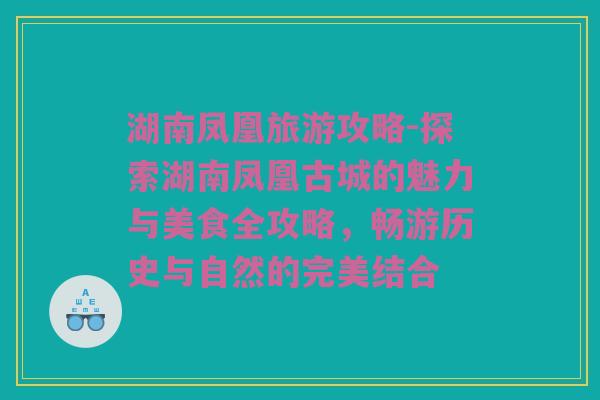 湖南凤凰旅游攻略-探索湖南凤凰古城的魅力与美食全攻略，畅游历史与自然的完美结合