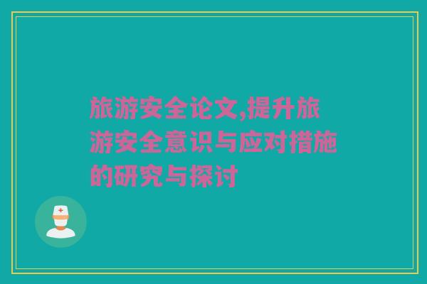 旅游安全论文,提升旅游安全意识与应对措施的研究与探讨