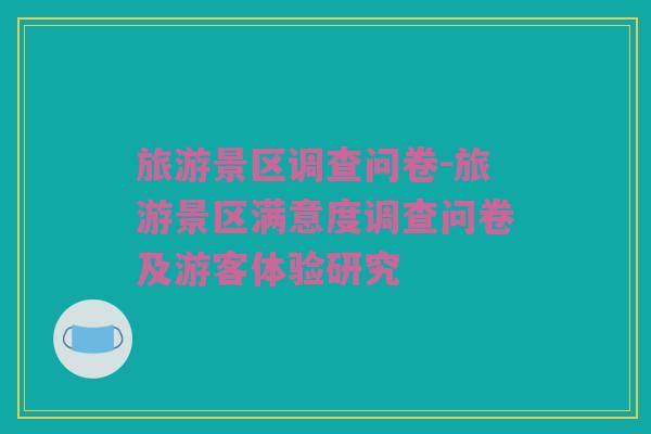 旅游景区调查问卷-旅游景区满意度调查问卷及游客体验研究