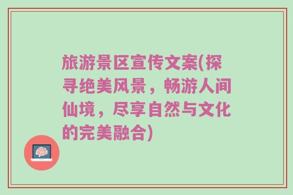 旅游景区宣传文案(探寻绝美风景，畅游人间仙境，尽享自然与文化的完美融合)
