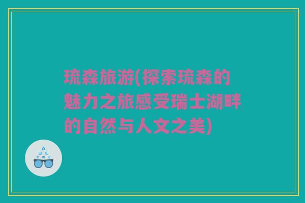 琉森旅游(探索琉森的魅力之旅感受瑞士湖畔的自然与人文之美)