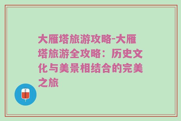 大雁塔旅游攻略-大雁塔旅游全攻略：历史文化与美景相结合的完美之旅