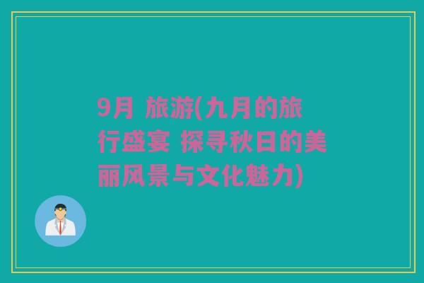 9月 旅游(九月的旅行盛宴 探寻秋日的美丽风景与文化魅力)